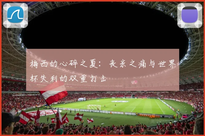 梅西的心碎之夏：丧亲之痛与世界杯失利的双重打击